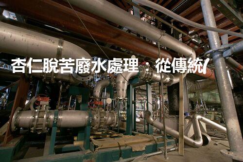 杏仁脫苦廢水處理：從傳統(tǒng)到創(chuàng)新，揭秘廢水處理的以后？